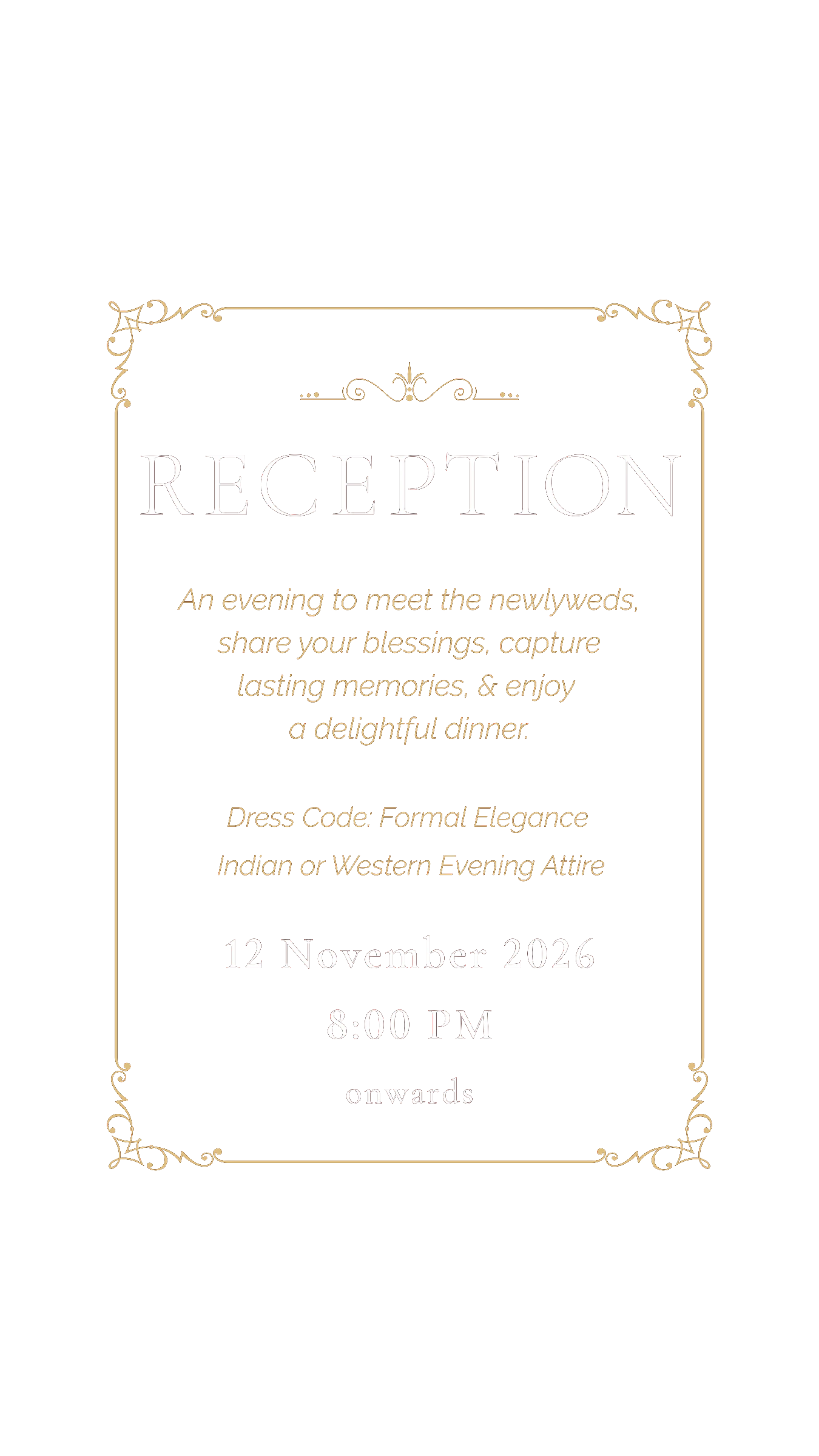 Reception — an evening to meet the newlyweds, share your blessings, capture lasting memories, & enjoy a delightful dinner. Dress code: formal elegance — Indian or Western evening attire. 12 November 2026, 8:00 PM onwards